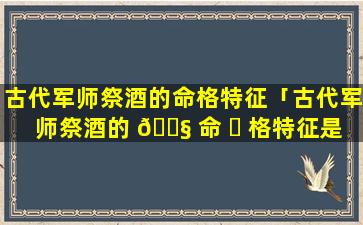 古代军师祭酒的命格特征「古代军师祭酒的 🐧 命 ☘ 格特征是什么」